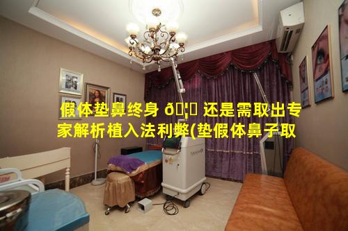 假体垫鼻终身 🦍 还是需取出专家解析植入法利弊(垫假体鼻子取出来会和原来一样吗)